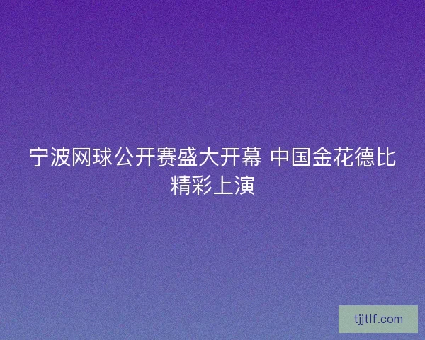 宁波网球公开赛盛大开幕 中国金花德比精彩上演