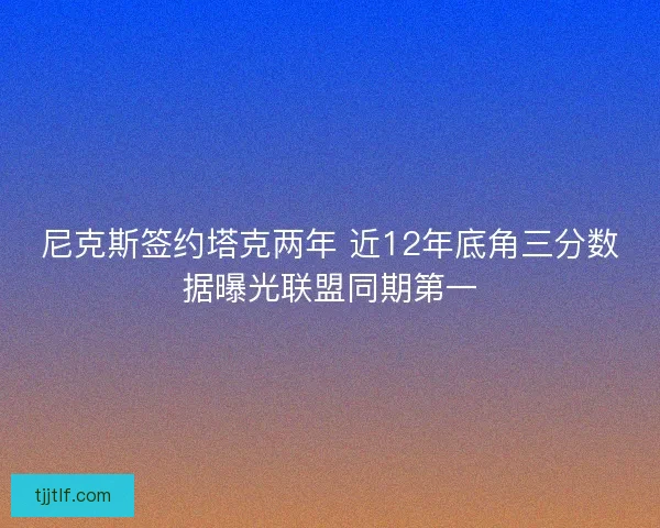 尼克斯签约塔克两年 近12年底角三分数据曝光联盟同期第一