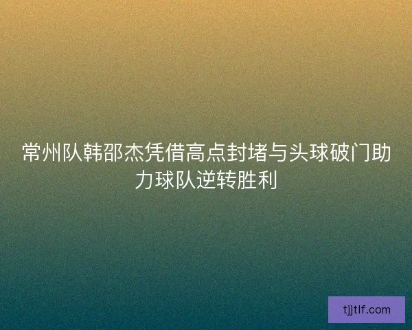 常州队韩邵杰凭借高点封堵与头球破门助力球队逆转胜利